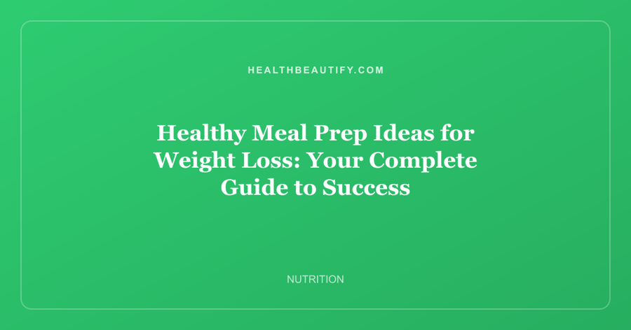 Healthy Meal Prep Ideas for Weight Loss: Your Complete Guide to Success