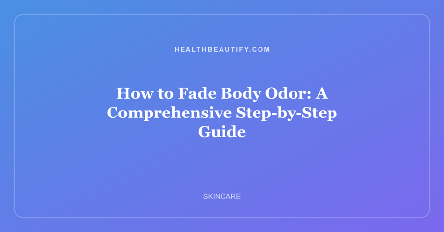 How to Fade Body Odor: A Comprehensive Step-by-Step Guide