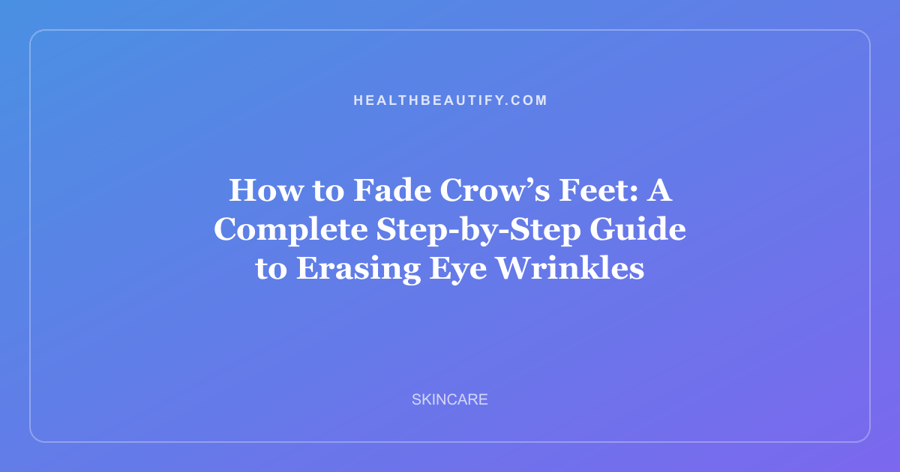 How to Fade Crow’s Feet: A Complete Step-by-Step Guide to Erasing Eye Wrinkles