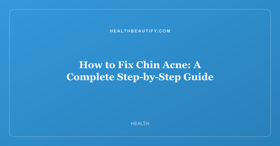 How to Fix Chin Acne: A Complete Step-by-Step Guide
