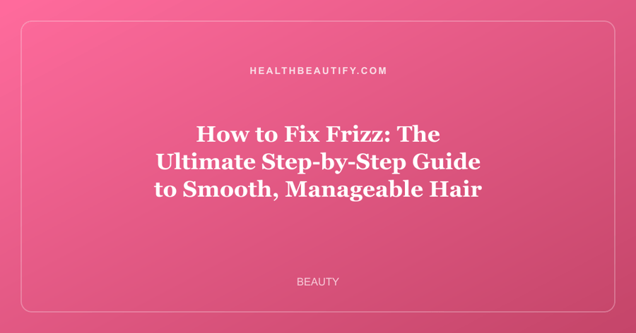 How to Fix Frizz: The Ultimate Step-by-Step Guide to Smooth, Manageable Hair