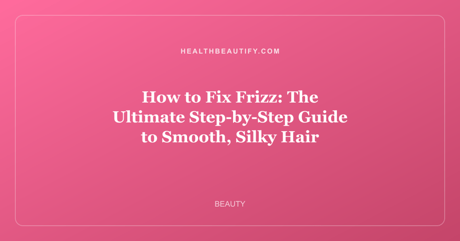 How to Fix Frizz: The Ultimate Step-by-Step Guide to Smooth, Silky Hair