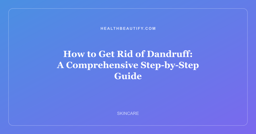 How to Get Rid of Dandruff: A Comprehensive Step-by-Step Guide