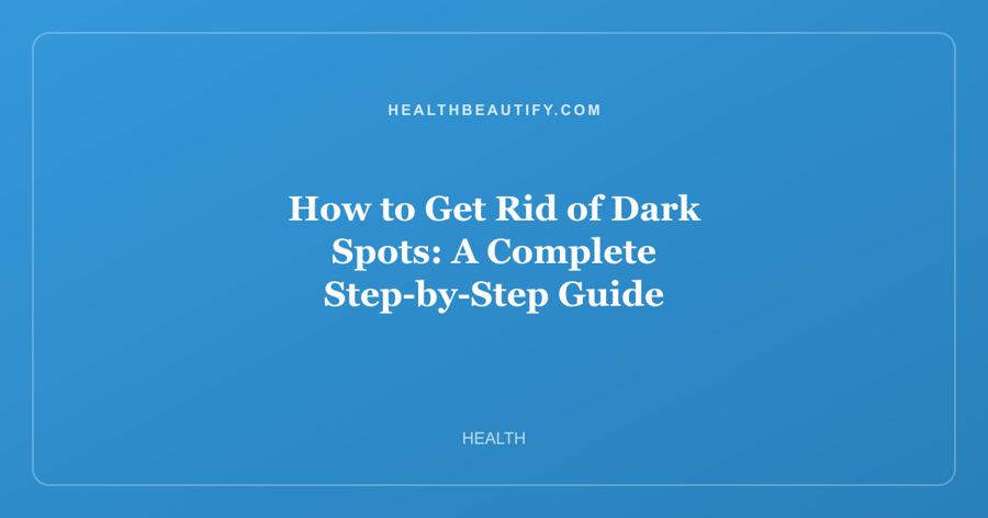How to Get Rid of Dark Spots: A Complete Step-by-Step Guide