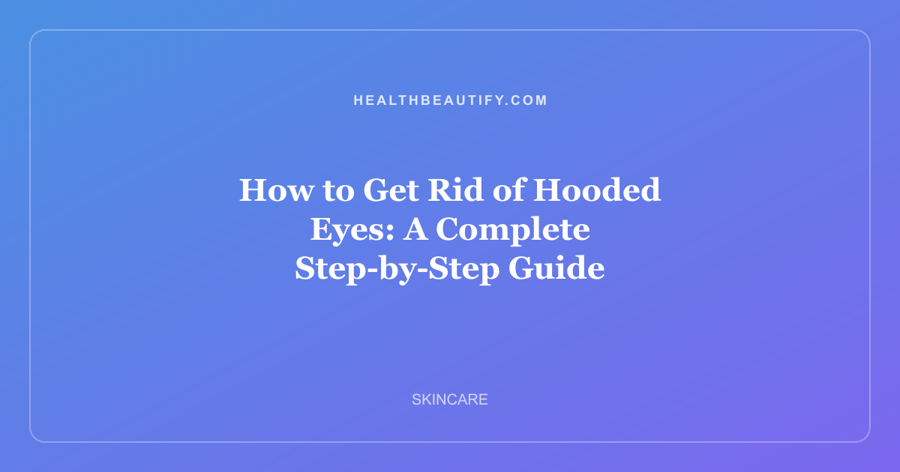 How to Get Rid of Hooded Eyes: A Complete Step-by-Step Guide