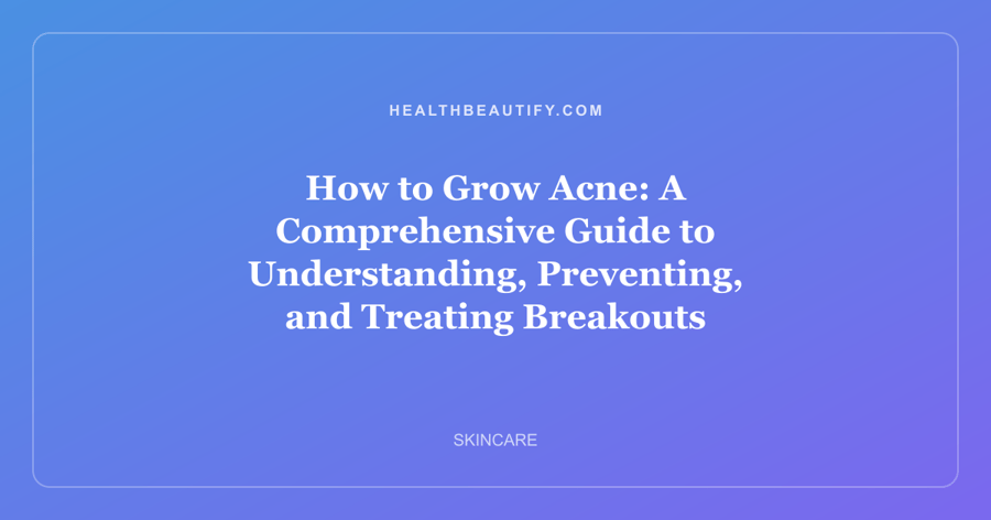How to Grow Acne: A Comprehensive Guide to Understanding, Preventing, and Treating Breakouts