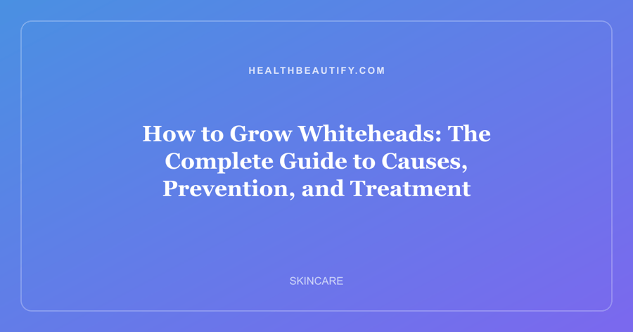 How to Grow Whiteheads: The Complete Guide to Causes, Prevention, and Treatment