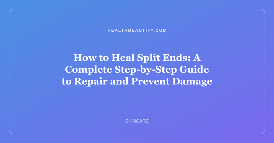 How to Heal Split Ends: A Complete Step-by-Step Guide to Repair and Prevent Damage