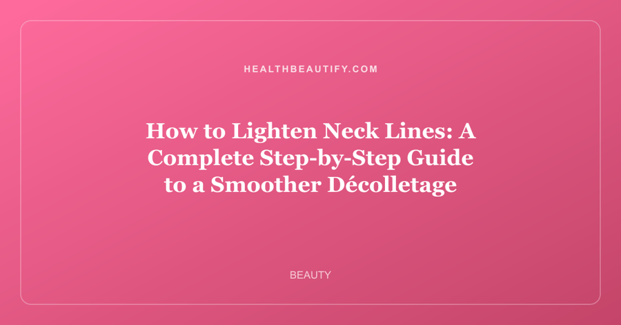 How to Lighten Neck Lines: A Complete Step-by-Step Guide to a Smoother Décolletage