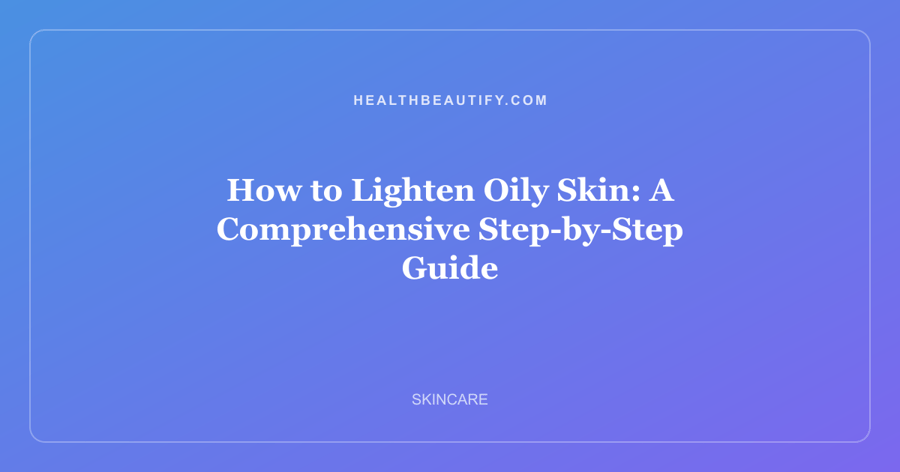 How to Lighten Oily Skin: A Comprehensive Step-by-Step Guide