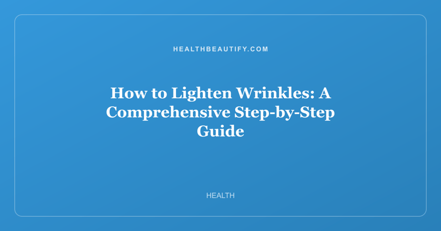 How to Lighten Wrinkles: A Comprehensive Step-by-Step Guide