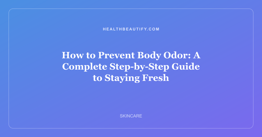 How to Prevent Body Odor: A Complete Step-by-Step Guide to Staying Fresh