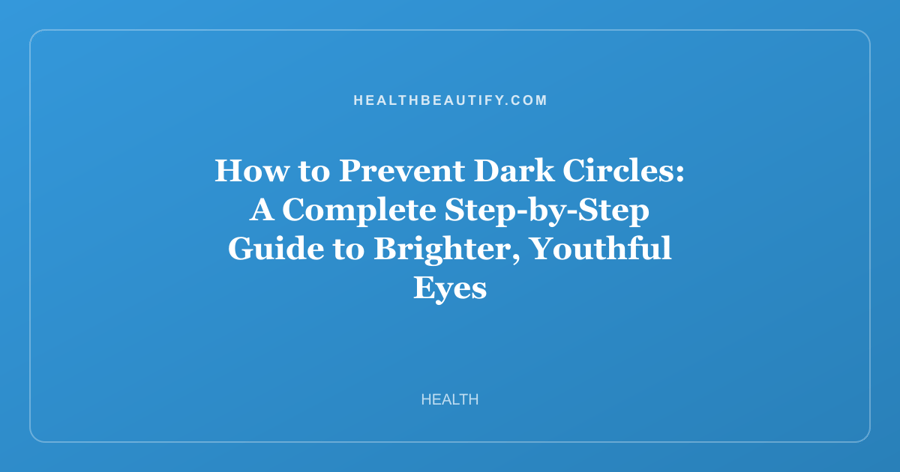 How to Prevent Dark Circles: A Complete Step-by-Step Guide to Brighter, Youthful Eyes