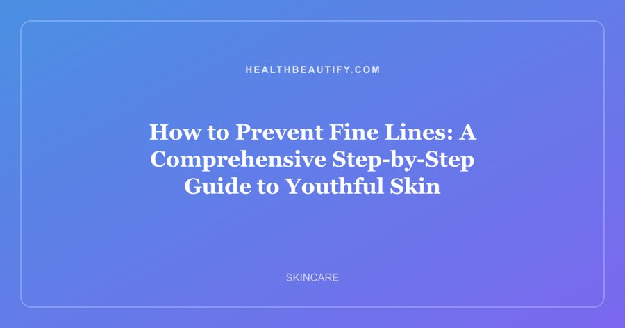 How to Prevent Fine Lines: A Comprehensive Step-by-Step Guide to Youthful Skin