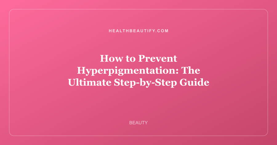 How to Prevent Hyperpigmentation: The Ultimate Step-by-Step Guide