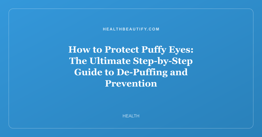 How to Protect Puffy Eyes: The Ultimate Step-by-Step Guide to De-Puffing and Prevention
