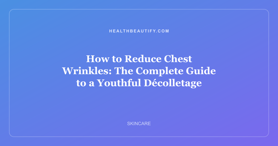 How to Reduce Chest Wrinkles: The Complete Guide to a Youthful Décolletage