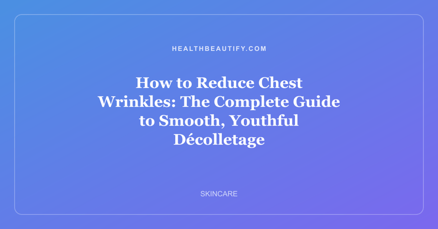How to Reduce Chest Wrinkles: The Complete Guide to Smooth, Youthful Décolletage