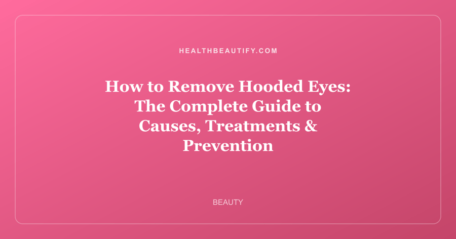 How to Remove Hooded Eyes: The Complete Guide to Causes, Treatments & Prevention