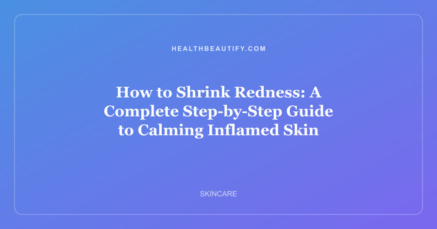 How to Shrink Redness: A Complete Step-by-Step Guide to Calming Inflamed Skin
