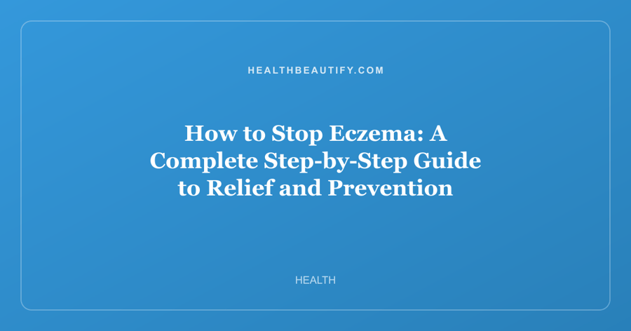 How to Stop Eczema: A Complete Step-by-Step Guide to Relief and Prevention