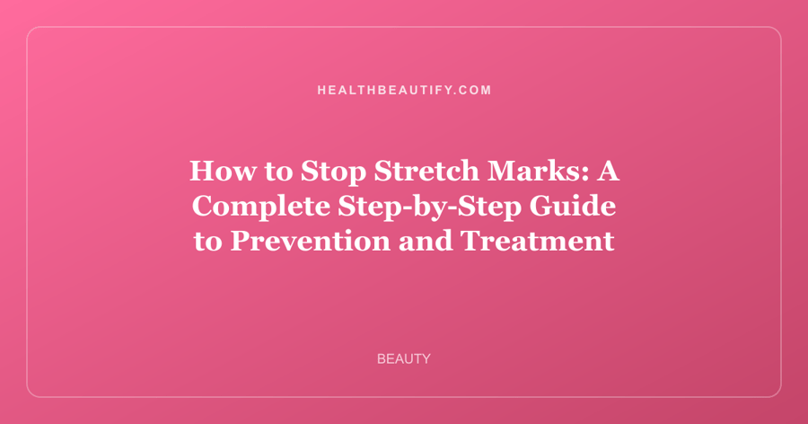 How to Stop Stretch Marks: A Complete Step-by-Step Guide to Prevention and Treatment