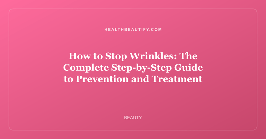 How to Stop Wrinkles: The Complete Step-by-Step Guide to Prevention and Treatment