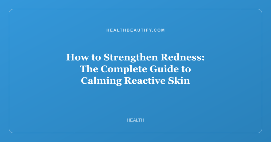 How to Strengthen Redness: The Complete Guide to Calming Reactive Skin