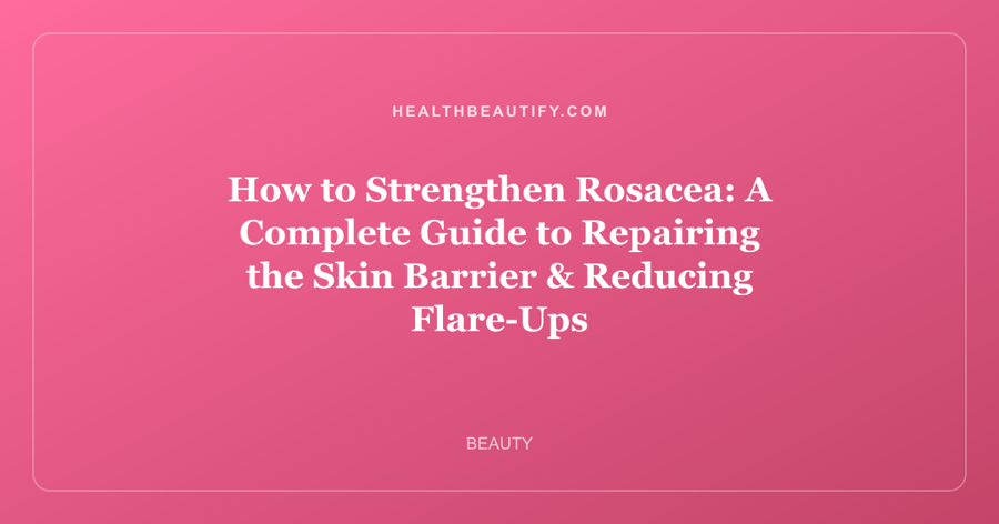 How to Strengthen Rosacea: A Complete Guide to Repairing the Skin Barrier & Reducing Flare-Ups