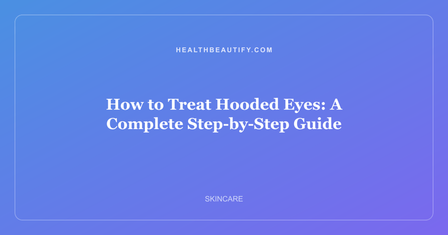 How to Treat Hooded Eyes: A Complete Step-by-Step Guide