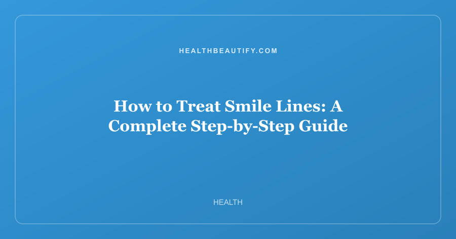 How to Treat Smile Lines: A Complete Step-by-Step Guide