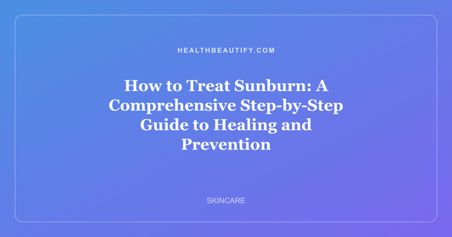How to Treat Sunburn: A Comprehensive Step-by-Step Guide to Healing and Prevention
