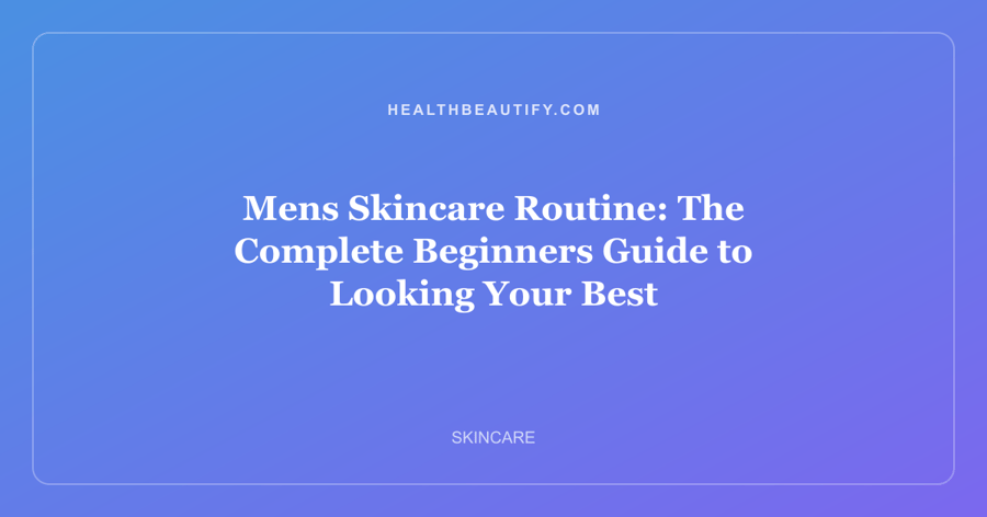Mens Skincare Routine: The Complete Beginners Guide to Looking Your Best