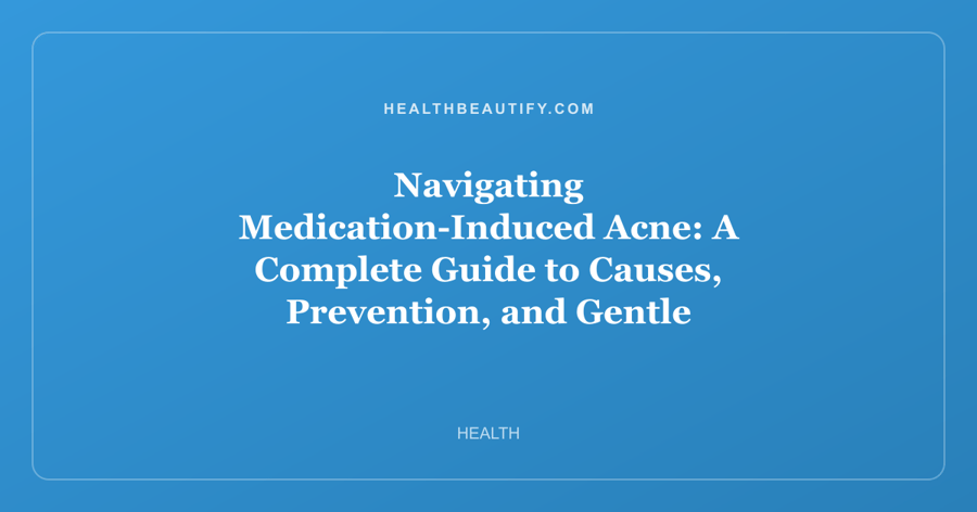 Navigating Medication-Induced Acne: A Complete Guide to Causes, Prevention, and Gentle Skincare Solutions