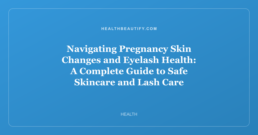 Navigating Pregnancy Skin Changes and Eyelash Health: A Complete Guide to Safe Skincare and Lash Care
