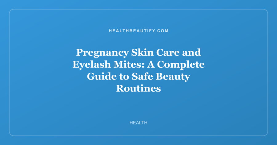 Pregnancy Skin Care and Eyelash Mites: A Complete Guide to Safe Beauty Routines