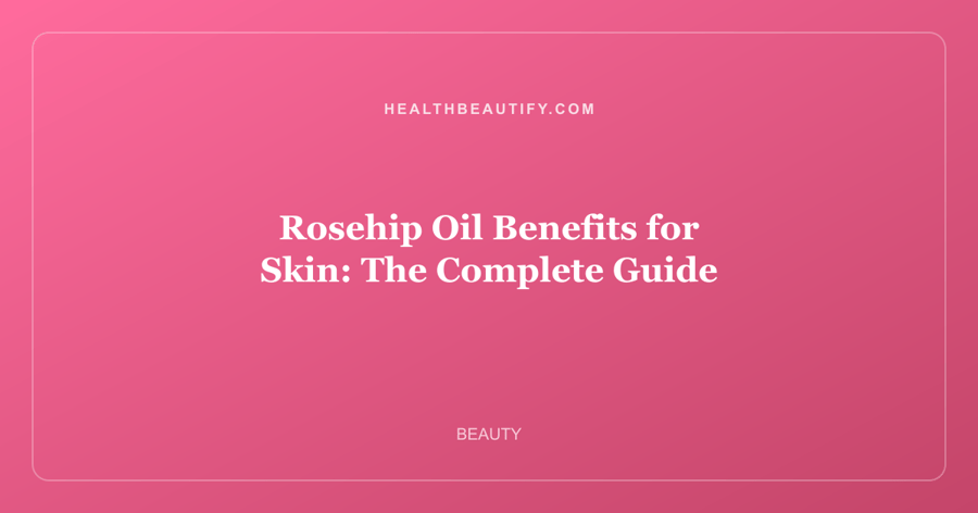 Rosehip Oil Benefits for Skin: The Complete Guide