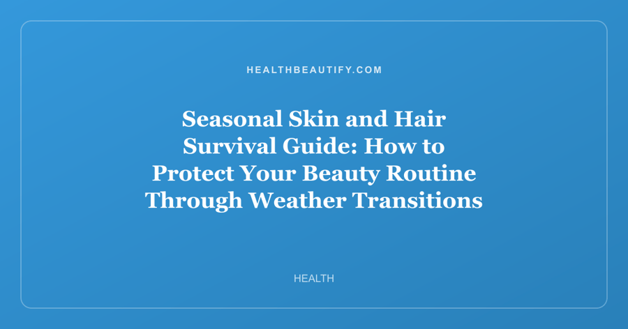 Seasonal Skin and Hair Survival Guide: How to Protect Your Beauty Routine Through Weather Transitions