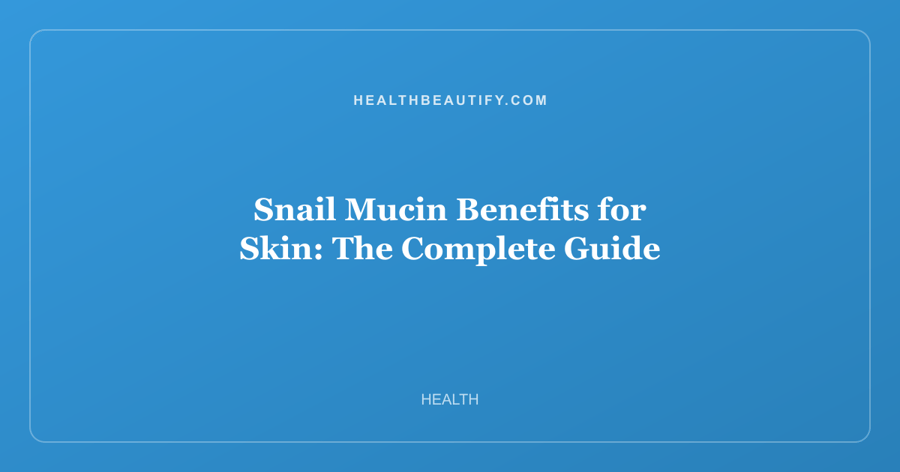 Snail Mucin Benefits for Skin: The Complete Guide