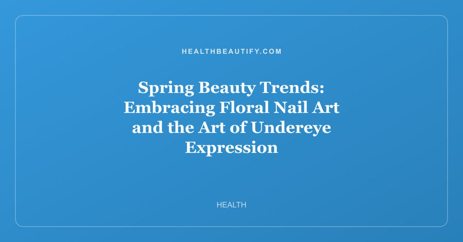 Spring Beauty Trends: Embracing Floral Nail Art and the Art of Undereye Expression