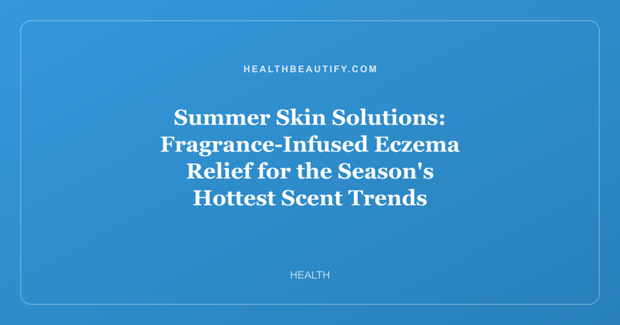 Summer Skin Solutions: Fragrance-Infused Eczema Relief for the Season's Hottest Scent Trends