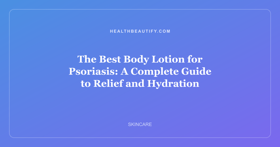 The Best Body Lotion for Psoriasis: A Complete Guide to Relief and Hydration