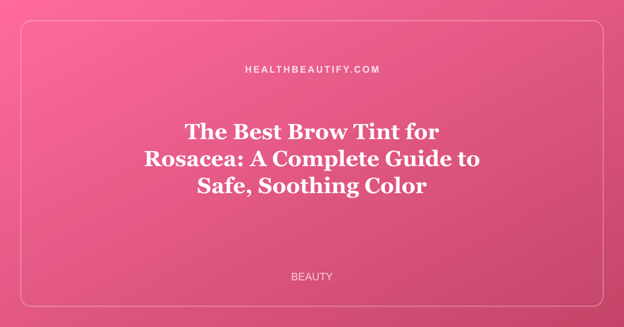The Best Brow Tint for Rosacea: A Complete Guide to Safe, Soothing Color
