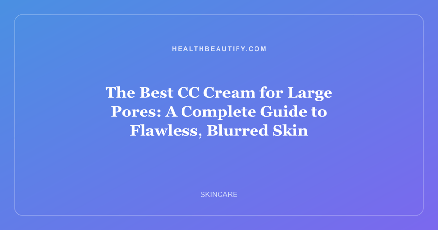 The Best CC Cream for Large Pores: A Complete Guide to Flawless, Blurred Skin