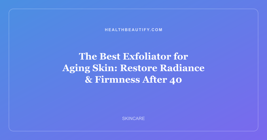 The Best Exfoliator for Aging Skin: Restore Radiance & Firmness After 40