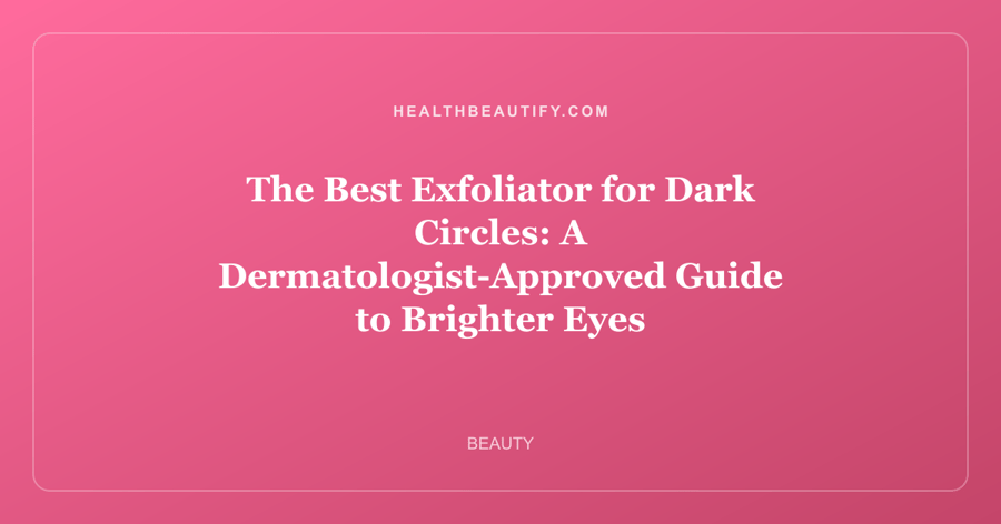 The Best Exfoliator for Dark Circles: A Dermatologist-Approved Guide to Brighter Eyes