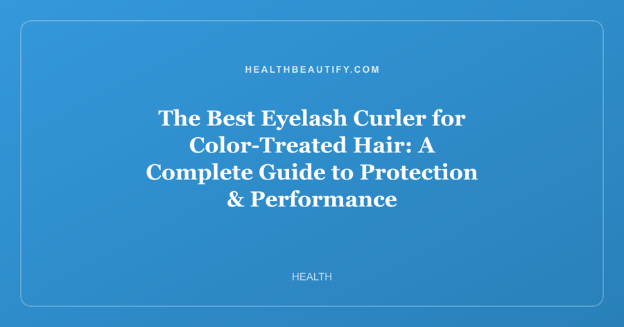 The Best Eyelash Curler for Color-Treated Hair: A Complete Guide to Protection & Performance
