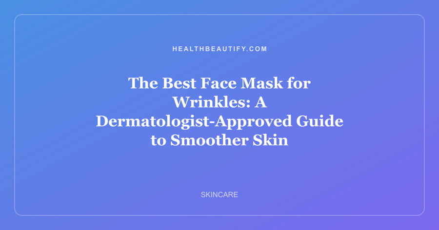 The Best Face Mask for Wrinkles: A Dermatologist-Approved Guide to Smoother Skin