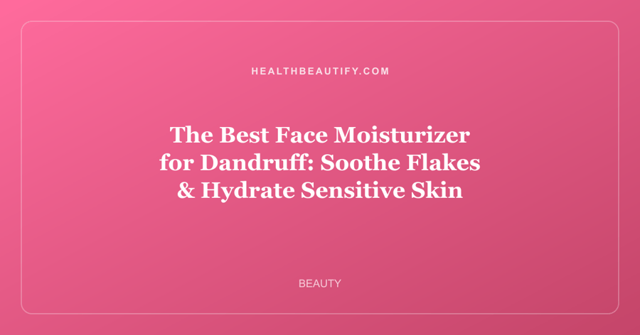 The Best Face Moisturizer for Dandruff: Soothe Flakes & Hydrate Sensitive Skin