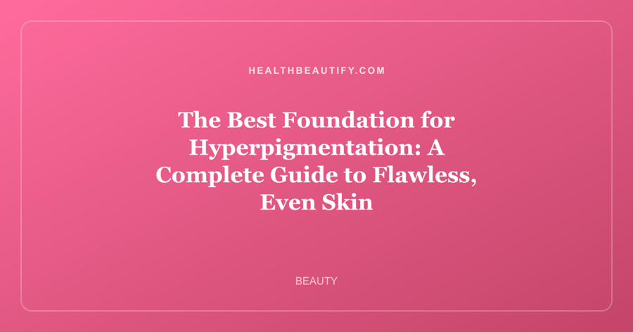 The Best Foundation for Hyperpigmentation: A Complete Guide to Flawless, Even Skin